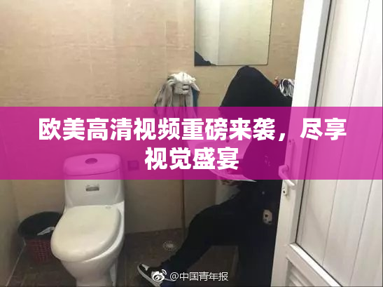 欧美高清视频重磅来袭，尽享视觉盛宴