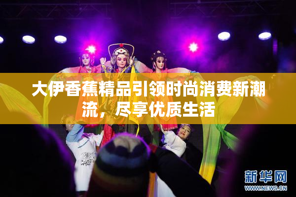 大伊香蕉精品引领时尚消费新潮流，尽享优质生活
