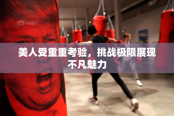 美人受重重考验，挑战极限展现不凡魅力
