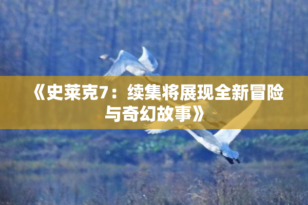 《史莱克7：续集将展现全新冒险与奇幻故事》