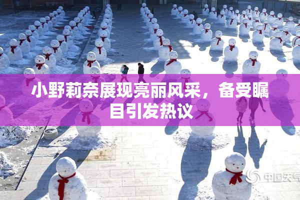 小野莉奈展现亮丽风采，备受瞩目引发热议