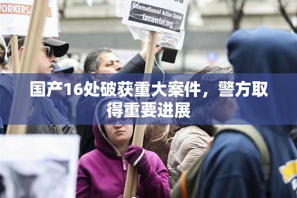 国产16处破获重大案件，警方取得重要进展