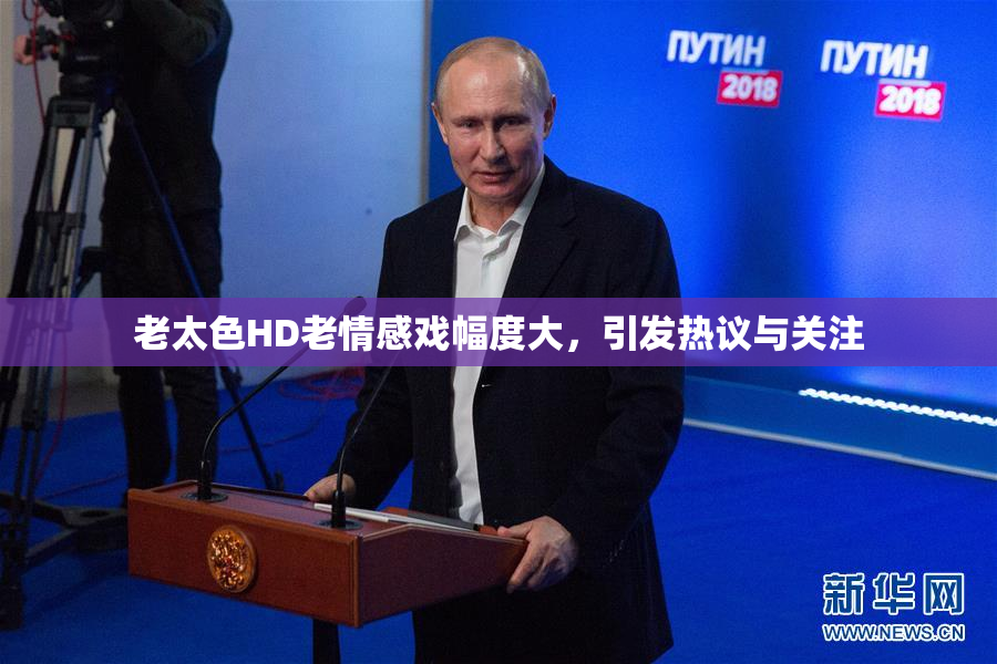 老太色HD老情感戏幅度大，引发热议与关注