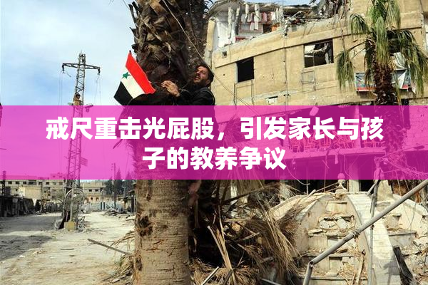 戒尺重击光屁股，引发家长与孩子的教养争议