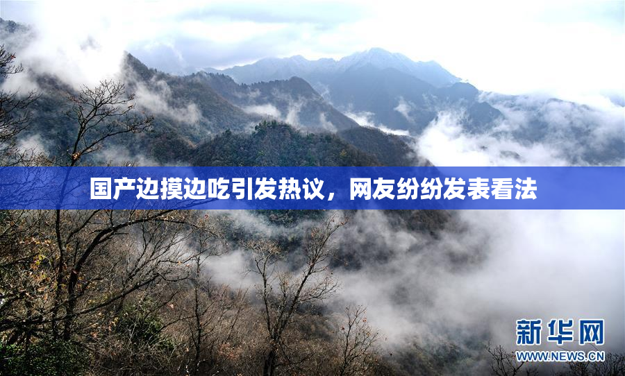 国产边摸边吃引发热议，网友纷纷发表看法