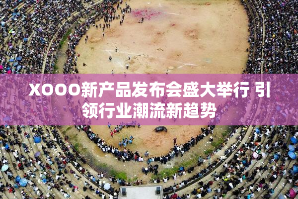 XOOO新产品发布会盛大举行 引领行业潮流新趋势