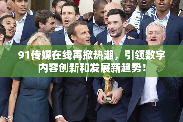 91传媒在线再掀热潮，引领数字内容创新和发展新趋势！