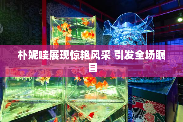 朴妮唛展现惊艳风采 引发全场瞩目