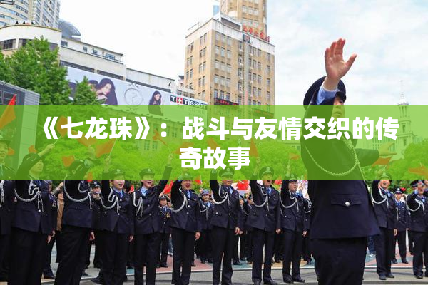 《七龙珠》：战斗与友情交织的传奇故事