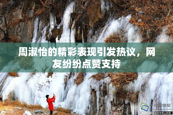 周淑怡的精彩表现引发热议，网友纷纷点赞支持