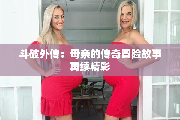 斗破外传：母亲的传奇冒险故事再续精彩