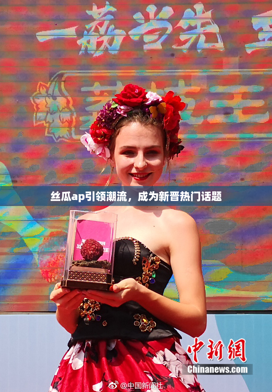 丝瓜ap引领潮流，成为新晋热门话题