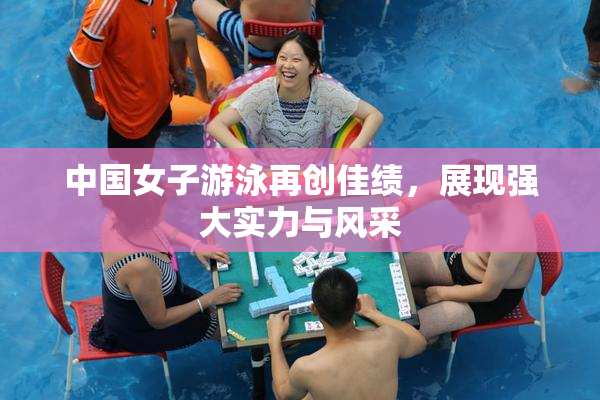 中国女子游泳再创佳绩，展现强大实力与风采