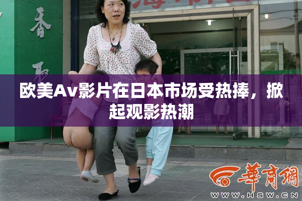 欧美Av影片在日本市场受热捧，掀起观影热潮