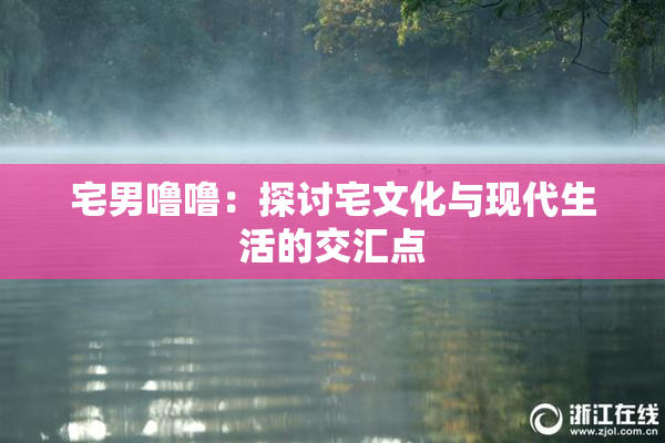 宅男噜噜：探讨宅文化与现代生活的交汇点