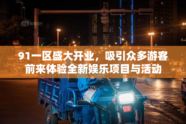 91一区盛大开业，吸引众多游客前来体验全新娱乐项目与活动