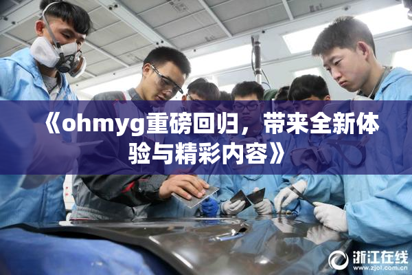 《ohmyg重磅回归，带来全新体验与精彩内容》