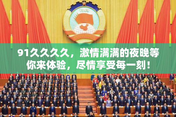 91久久久久，激情满满的夜晚等你来体验，尽情享受每一刻！