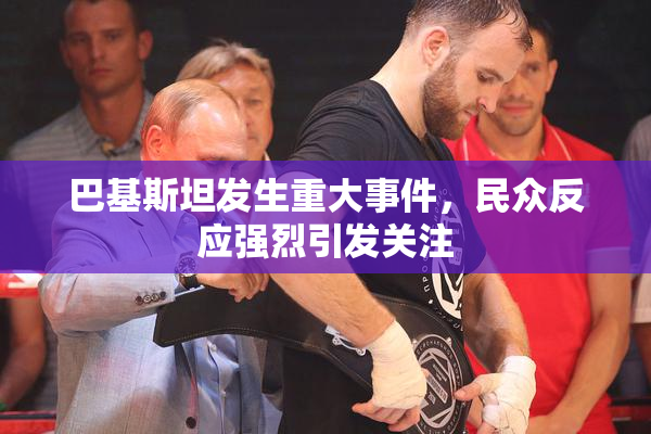 巴基斯坦发生重大事件，民众反应强烈引发关注
