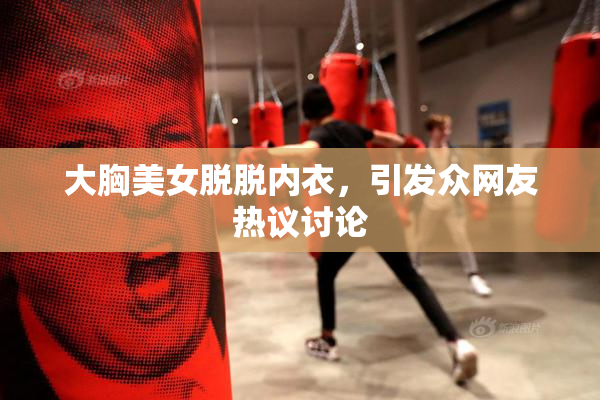 大胸美女脱脱内衣，引发众网友热议讨论