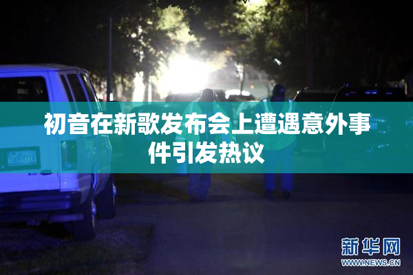 初音在新歌发布会上遭遇意外事件引发热议