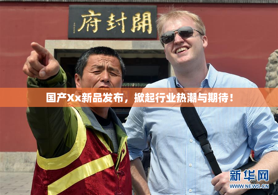 国产Xx新品发布，掀起行业热潮与期待！