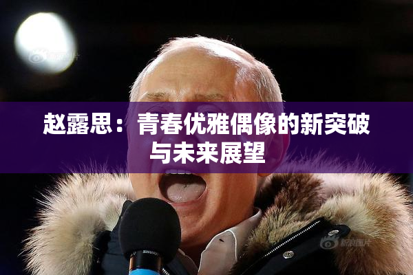 赵露思：青春优雅偶像的新突破与未来展望
