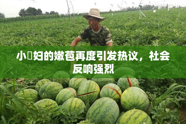 小婬妇的嫩苞再度引发热议，社会反响强烈