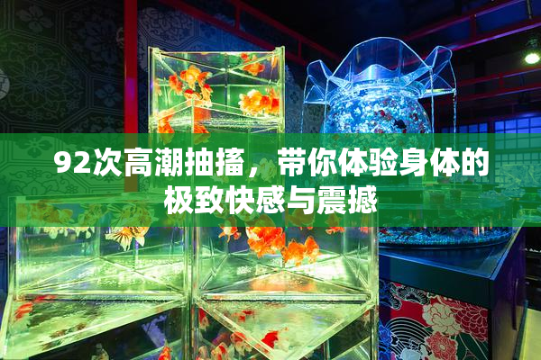 92次高潮抽搐，带你体验身体的极致快感与震撼