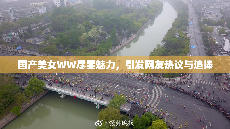 国产美女WW尽显魅力，引发网友热议与追捧