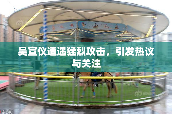 吴宣仪遭遇猛烈攻击，引发热议与关注