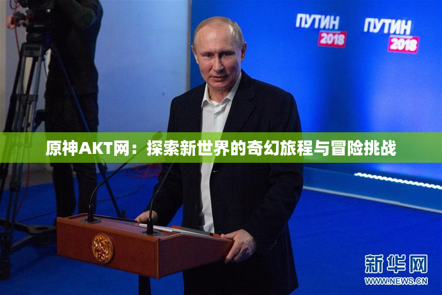 原神AKT网：探索新世界的奇幻旅程与冒险挑战