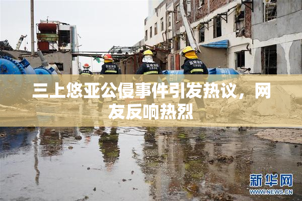 三上悠亚公侵事件引发热议，网友反响热烈