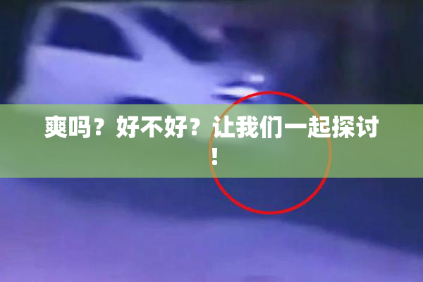 爽吗？好不好？让我们一起探讨！