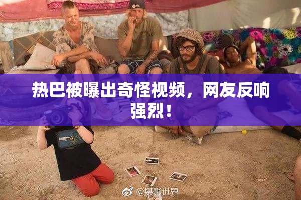 热巴被曝出奇怪视频，网友反响强烈！