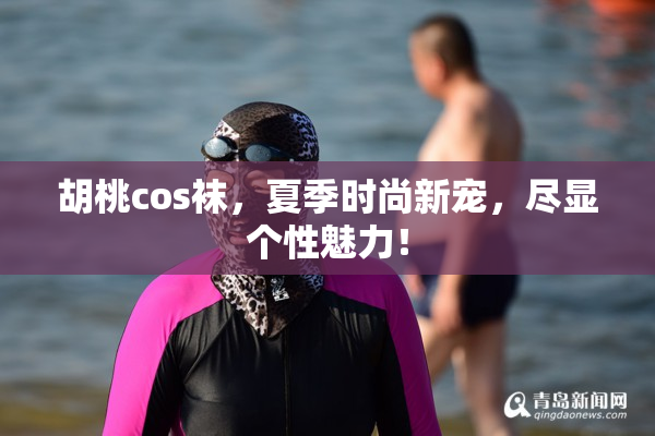 胡桃cos袜，夏季时尚新宠，尽显个性魅力！