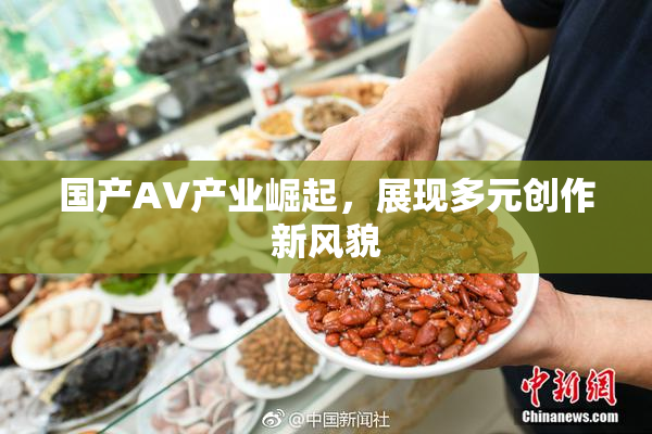 国产AV产业崛起，展现多元创作新风貌
