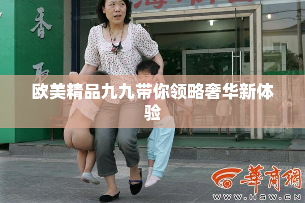 欧美精品九九带你领略奢华新体验
