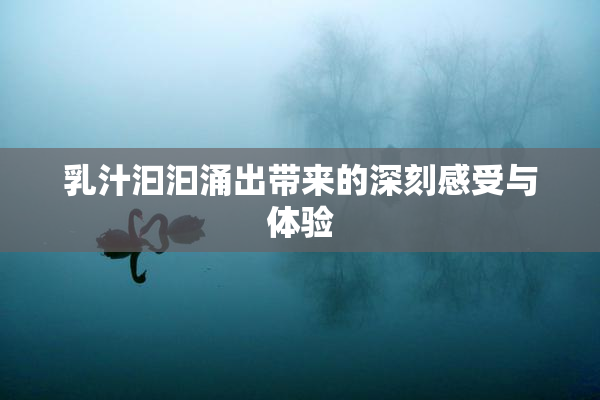 乳汁汩汩涌出带来的深刻感受与体验