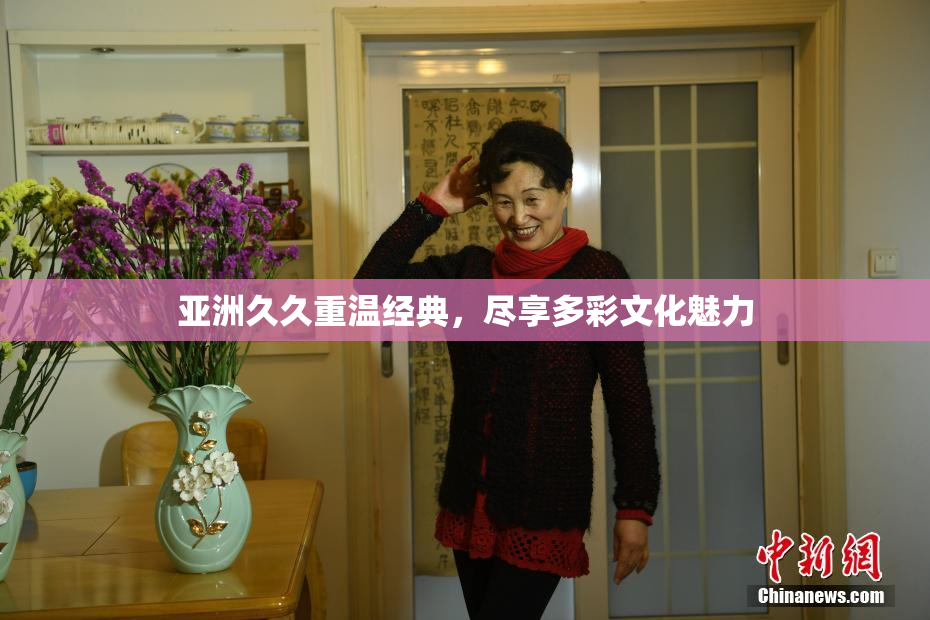 亚洲久久重温经典，尽享多彩文化魅力