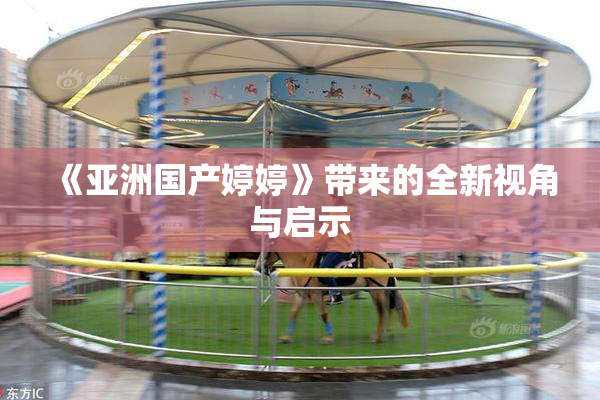 《亚洲国产婷婷》带来的全新视角与启示
