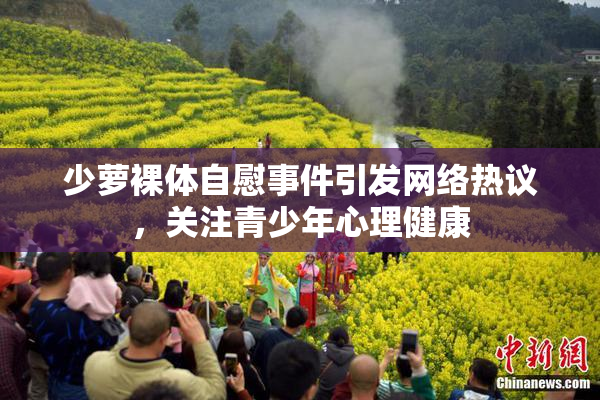 少萝裸体自慰事件引发网络热议，关注青少年心理健康