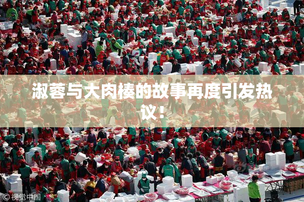 淑蓉与大肉楱的故事再度引发热议！