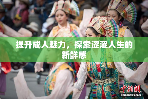 提升成人魅力，探索涩涩人生的新鲜感