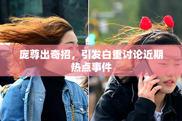 庞尊出奇招，引发白重讨论近期热点事件
