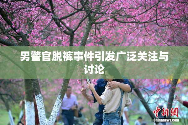 男警官脱裤事件引发广泛关注与讨论