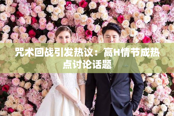 咒术回战引发热议：高H情节成热点讨论话题