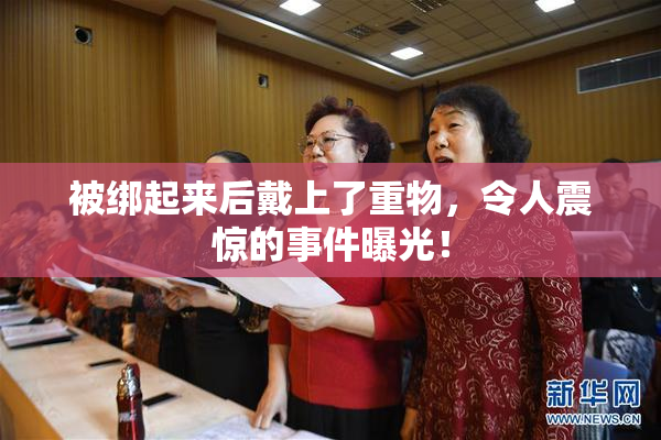 被绑起来后戴上了重物，令人震惊的事件曝光！