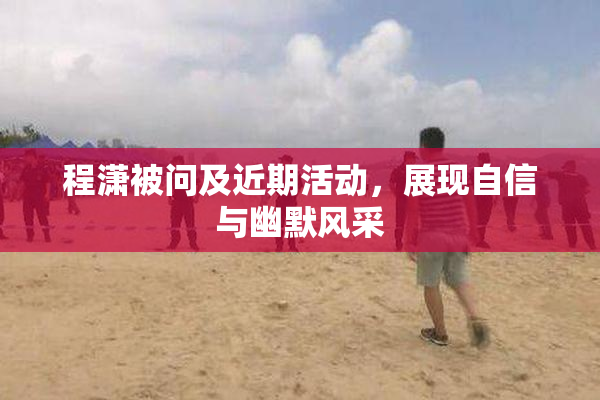 程潇被问及近期活动，展现自信与幽默风采