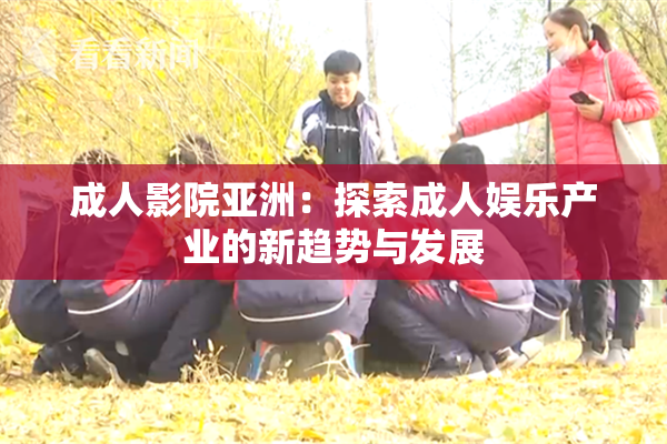 成人影院亚洲：探索成人娱乐产业的新趋势与发展